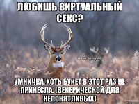 Любишь виртуальный секс? Умничка, хоть букет в этот раз не принесла. (Венерической для непонятливых)