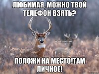 ЛЮБИМАЯ, МОЖНО ТВОЙ ТЕЛЕФОН ВЗЯТЬ? ПОЛОЖИ НА МЕСТО!ТАМ ЛИЧНОЕ!