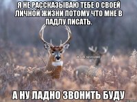 Я не рассказываю тебе о своей личной жизни потому что мне в падлу писать. А ну ладно звонить буду