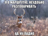 -Я в маршрутке, неудобно разговаривать -Аа, ну ладно