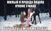 милый я правда нашла iphone у мака какая ты у меня молодец