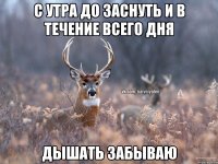 С утра до заснуть и в течение всего дня Дышать забываю