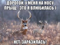 Дорогой, у меня на носу прыщ - это я влюбилась ) Нет, заразилась!