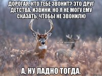 Дорогая, кто тебе звонит? Это друг детства. Извини, но я не могу ему сказать, чтобы не звонилю А, ну ладно тогда.