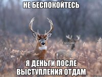 Не беспокойтесь я деньги после выступления отдам