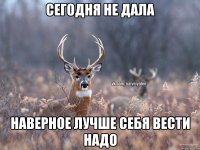 Сегодня не дала Наверное лучше себя вести надо