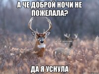 а че доброй ночи не пожелала? да я уснула