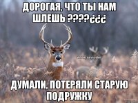 Дорогая, что ты нам шлешь ????¿¿¿ Думали, потеряли старую подружку