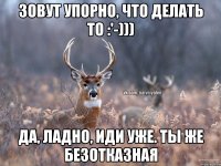 Зовут упорно, что делать то :'-))) Да, ладно, иди уже. Ты же безотказная