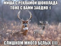 Миша с рекламой шоколада тоже с вами заодно :( Слишком много белых ))))