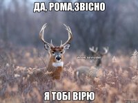 да, Рома,звісно я тобі вірю