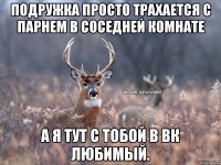 Подружка просто трахается с парнем в соседней комнате А я тут с тобой в вк любимый.