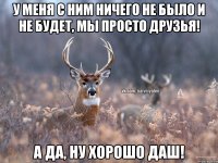 У меня с ним ничего не было и не будет, мы просто друзья! А да, ну хорошо Даш!