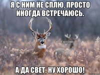 Я с ним не сплю, просто иногда встречаюсь. А да Свет, ну хорошо!