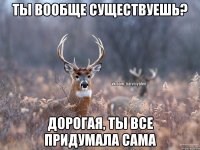 Ты вообще существуешь? Дорогая, ты все придумала сама