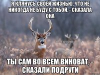 Я клянусь своей жизнью, что не никогда не буду с тобой, - сказала она Ты сам во всем виноват, - сказали подруги