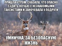 Пришла утром, сказала, что опасно ездить ночью с незнакомыми таксистами и заночевала у подруги Умничка, за безопасную жизнь