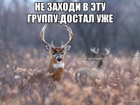 не заходи в эту группу.достал уже 