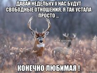 Давай недельку у нас будут свободные отношения, я так устала просто ... Конечно любимая !