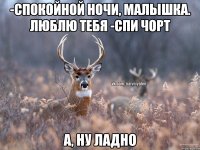 -Спокойной ночи, малышка. Люблю тебя -спи чорт А, ну ладно