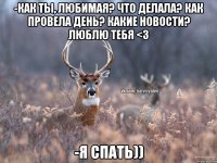 -Как ты, любимая? Что делала? Как провела день? Какие новости? Люблю тебя <3 -Я спать))