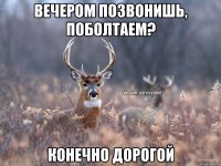 Вечером позвонишь, поболтаем? Конечно дорогой