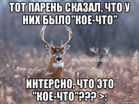 Тот парень сказал, что у них было"кое-что" Интерсно, что это "кое-что"??? >: