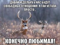 давай недельку у нас будут свободные отношения, я так устала просто... конечно любимая!