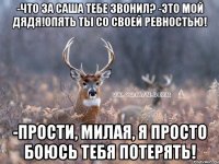 -что за Саша тебе звонил? -это мой дядя!Опять ты со своей ревностью! -Прости, милая, я просто боюсь тебя потерять!