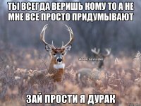 Ты всегда веришь кому то а не мне все просто придумывают зай прости я дурак