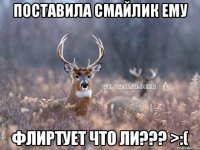 поставила смайлик ему флиртует что ли??? >:(