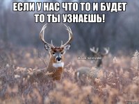 ЕСЛИ У НАС ЧТО ТО И БУДЕТ ТО ТЫ УЗНАЕШЬ! 