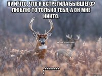 Ну и что, что я встретила бывшего? Люблю то только тебя, а он мне никто. :*******