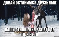 Давай останимся друзьями Наши отношения все вроде то, и не то