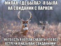 -Милая, где была? -Я была на свидании с парнем. -Ну то есть я хотела сказать, что все встречи я называю свиданиями!