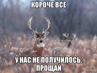 Короче все У нас не получилось. Прощай