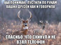 ААА понимаю. Пустили по рукам ваших друзей как и говорила Спасибо, что скинул и не взял телефон