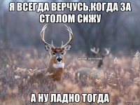 я всегда верчусь,когда за столом сижу а ну ладно тогда