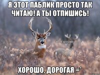 Я этот паблик просто так читаю! А ты отпишись! хорошо, дорогая =*