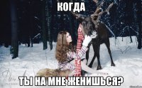 КОГДА ТЫ НА МНЕ ЖЕНИШЬСЯ?