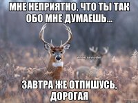 МНЕ НЕПРИЯТНО, ЧТО ТЫ ТАК ОБО МНЕ ДУМАЕШЬ... ЗАВТРА ЖЕ ОТПИШУСЬ, ДОРОГАЯ