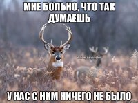 МНЕ БОЛЬНО, ЧТО ТАК ДУМАЕШЬ У НАС С НИМ НИЧЕГО НЕ БЫЛО