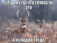 сп да ну ты что глупости это а ну ладно тогда