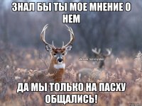 Знал бы ты мое мнение о нем Да мы только на Пасху общались!