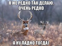 Я же редко так делаю, очень редко А ну ладно тогда)