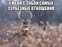 у меня с тобой самые серьезные отношения 