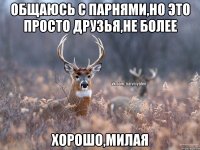 Общаюсь с парнями,но это просто друзья,не более Хорошо,милая