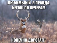 Любимыый, я правда БЕГАЮ по вечерам Конечно дорогая:*