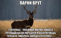 Парни врут Говоришь - любимая, милая, зайка, а пропадаешь на пару дней, и выключаешь телефон. Наверное зарядку потерял?.....