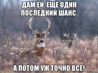 дам ей, еще один последний шанс. а потом уж точно все!